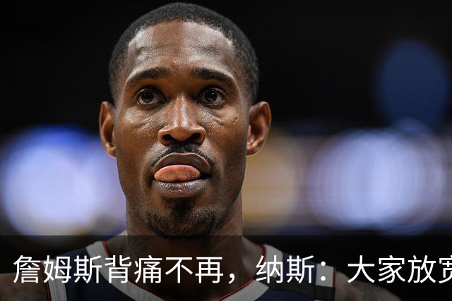 詹姆斯背痛不再，纳斯：大家放宽心，没事儿！